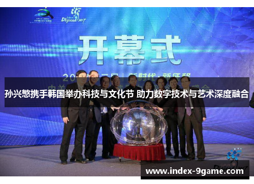 孙兴慜携手韩国举办科技与文化节 助力数字技术与艺术深度融合 孙兴慜携手韩国举办科技与文化节 助力数字技术与艺术深度融合