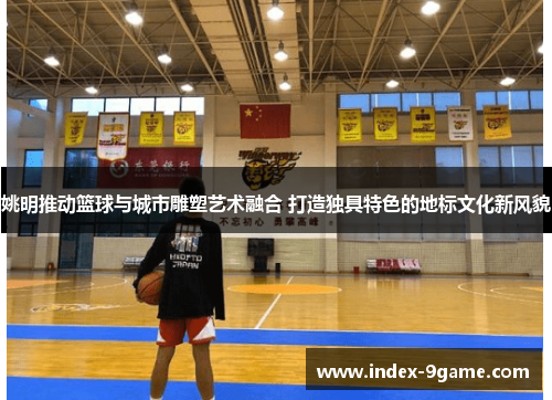 姚明推动篮球与城市雕塑艺术融合 打造独具特色的地标文化新风貌 姚明推动篮球与城市雕塑艺术融合 打造独具特色的地标文化新风貌