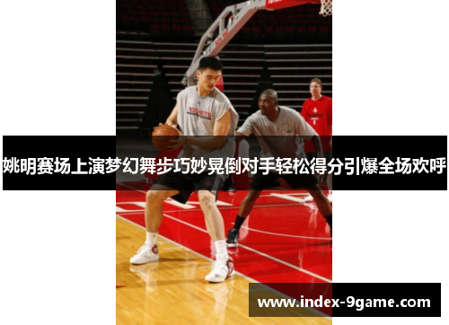 姚明赛场上演梦幻舞步巧妙晃倒对手轻松得分引爆全场欢呼 姚明赛场上演梦幻舞步巧妙晃倒对手轻松得分引爆全场欢呼