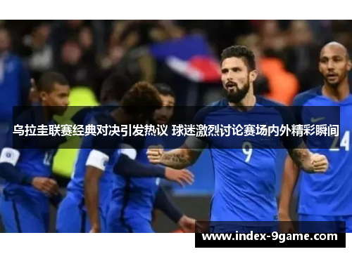 乌拉圭联赛经典对决引发热议 球迷激烈讨论赛场内外精彩瞬间 乌拉圭联赛经典对决引发热议 球迷激烈讨论赛场内外精彩瞬间