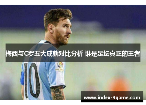 梅西与C罗五大成就对比分析 谁是足坛真正的王者 梅西与C罗五大成就对比分析 谁是足坛真正的王者
