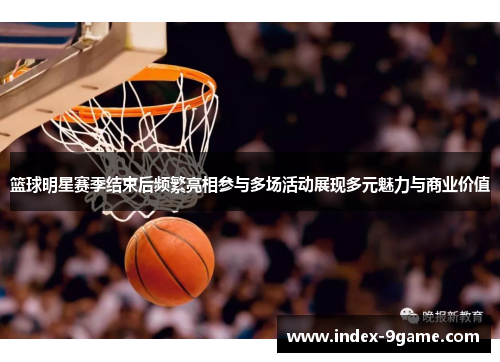 篮球明星赛季结束后频繁亮相参与多场活动展现多元魅力与商业价值