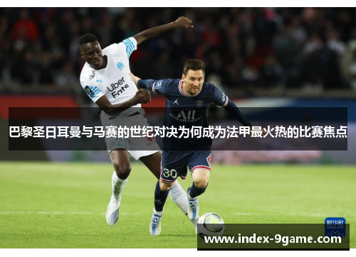 巴黎圣日耳曼与马赛的世纪对决为何成为法甲最火热的比赛焦点