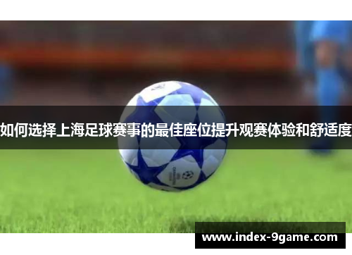 如何选择上海足球赛事的最佳座位提升观赛体验和舒适度