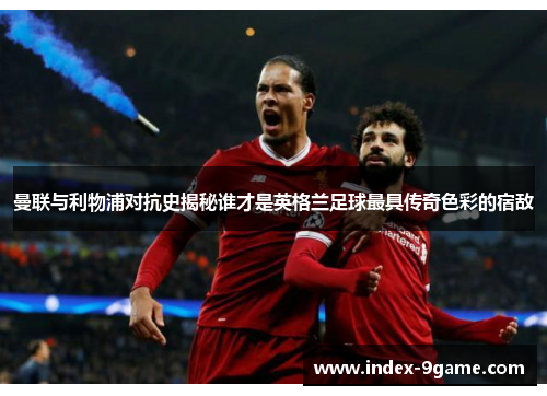 曼联与利物浦对抗史揭秘谁才是英格兰足球最具传奇色彩的宿敌