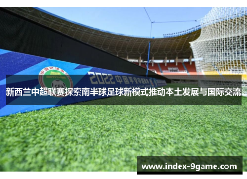 新西兰中超联赛探索南半球足球新模式推动本土发展与国际交流