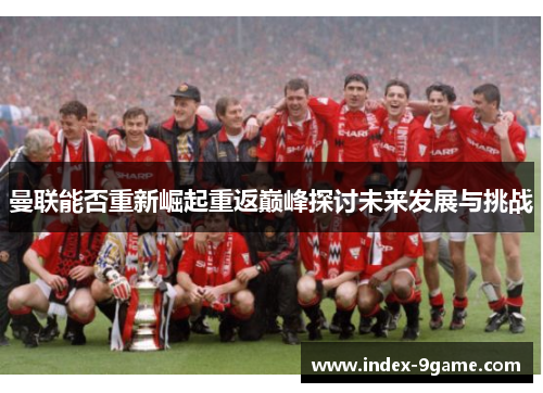 曼联能否重新崛起重返巅峰探讨未来发展与挑战