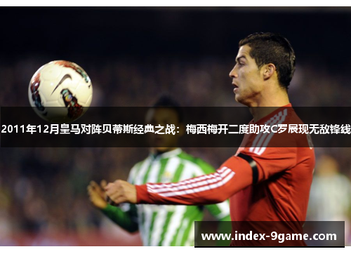 2011年12月皇马对阵贝蒂斯经典之战：梅西梅开二度助攻C罗展现无敌锋线