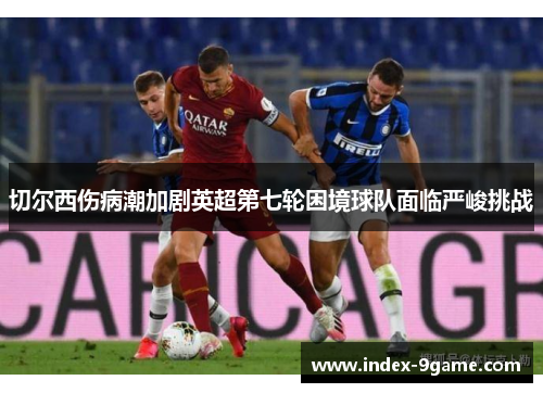 切尔西伤病潮加剧英超第七轮困境球队面临严峻挑战