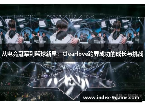 从电竞冠军到篮球新星：Clearlove跨界成功的成长与挑战