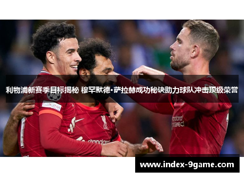 利物浦新赛季目标揭秘 穆罕默德·萨拉赫成功秘诀助力球队冲击顶级荣誉