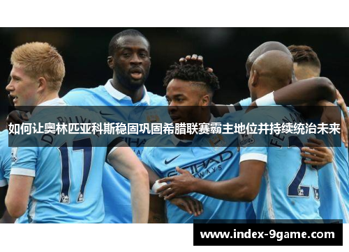 如何让奥林匹亚科斯稳固巩固希腊联赛霸主地位并持续统治未来