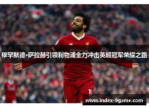穆罕默德·萨拉赫引领利物浦全力冲击英超冠军荣耀之路