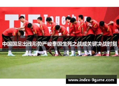 中国国足出线形势严峻泰国生死之战成关键决战时刻