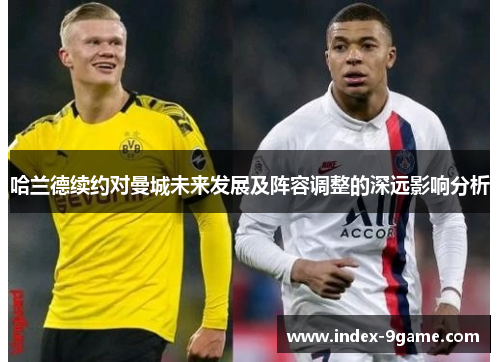 哈兰德续约对曼城未来发展及阵容调整的深远影响分析