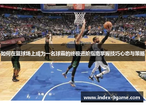 如何在篮球场上成为一名球霸的终极进阶指南掌握技巧心态与策略 如何在篮球场上成为一名球霸的终极进阶指南掌握技巧心态与策略