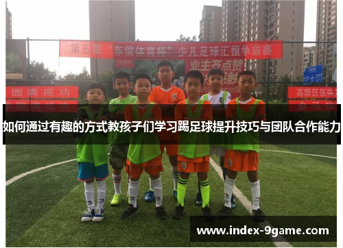 如何通过有趣的方式教孩子们学习踢足球提升技巧与团队合作能力 如何通过有趣的方式教孩子们学习踢足球提升技巧与团队合作能力