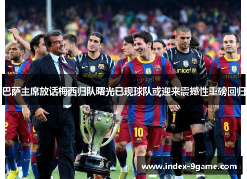 巴萨主席放话梅西归队曙光已现球队或迎来震撼性重磅回归