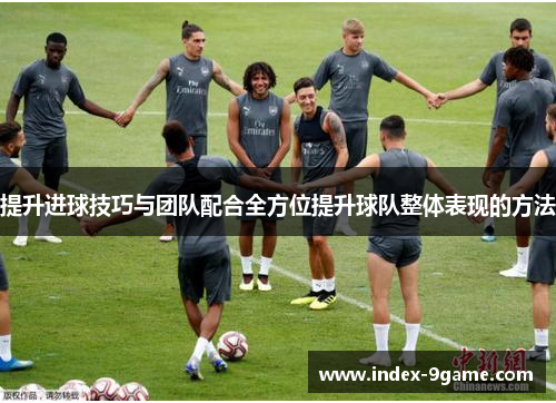 提升进球技巧与团队配合全方位提升球队整体表现的方法
