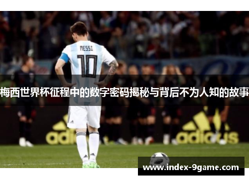 梅西世界杯征程中的数字密码揭秘与背后不为人知的故事