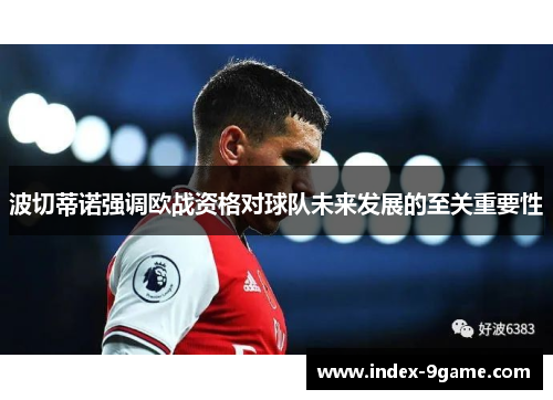 波切蒂诺强调欧战资格对球队未来发展的至关重要性 波切蒂诺强调欧战资格对球队未来发展的至关重要性