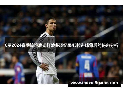 C罗2024赛季惊艳表现打破多项纪录43粒进球背后的秘密分析