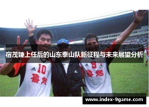 宿茂臻上任后的山东泰山队新征程与未来展望分析