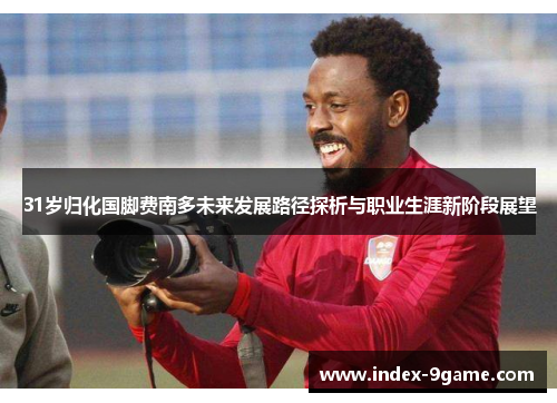 31岁归化国脚费南多未来发展路径探析与职业生涯新阶段展望