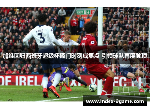 加维回归西班牙超级杯破门时刻成焦点 引领球队再度登顶