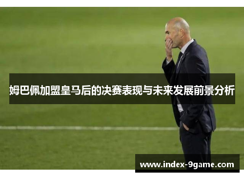 姆巴佩加盟皇马后的决赛表现与未来发展前景分析