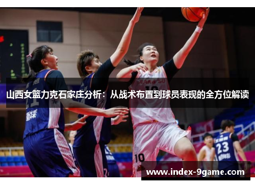 山西女篮力克石家庄分析：从战术布置到球员表现的全方位解读