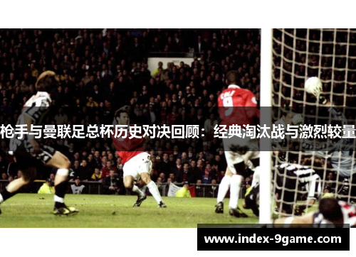 枪手与曼联足总杯历史对决回顾：经典淘汰战与激烈较量