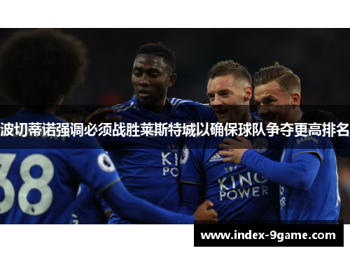 波切蒂诺强调必须战胜莱斯特城以确保球队争夺更高排名 波切蒂诺强调必须战胜莱斯特城以确保球队争夺更高排名