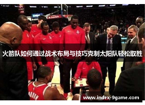 火箭队如何通过战术布局与技巧克制太阳队轻松取胜