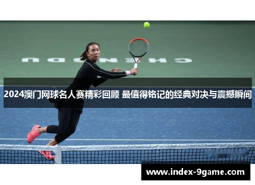 2024澳门网球名人赛精彩回顾 最值得铭记的经典对决与震撼瞬间 2024澳门网球名人赛精彩回顾 最值得铭记的经典对决与震撼瞬间