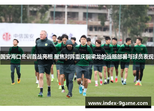 国安海口冬训首战亮相 聚焦对阵重庆铜梁龙的战略部署与球员表现 国安海口冬训首战亮相 聚焦对阵重庆铜梁龙的战略部署与球员表现