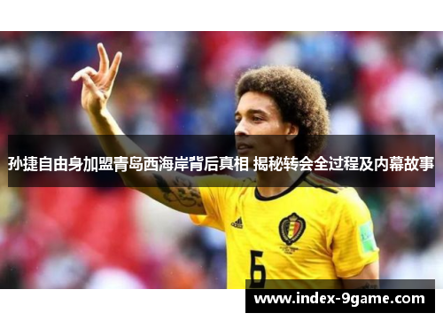 孙捷自由身加盟青岛西海岸背后真相 揭秘转会全过程及内幕故事