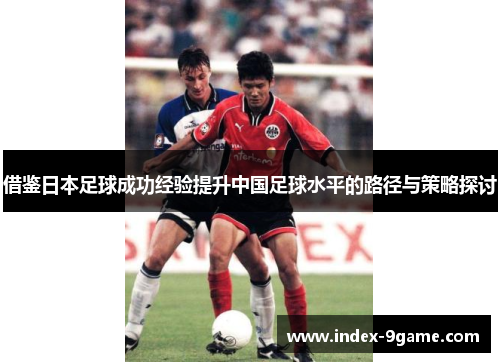 借鉴日本足球成功经验提升中国足球水平的路径与策略探讨