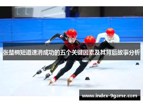张楚桐短道速滑成功的五个关键因素及其背后故事分析 张楚桐短道速滑成功的五个关键因素及其背后故事分析