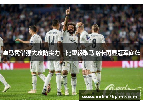 皇马凭借强大攻防实力三比零轻取马略卡再显冠军底蕴 皇马凭借强大攻防实力三比零轻取马略卡再显冠军底蕴