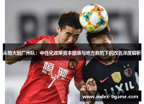 从恒大到广州队:中性化政策资本撤退与地方救助下的改名深度解析 从恒大到广州队:中性化政策资本撤退与地方救助下的改名深度解析