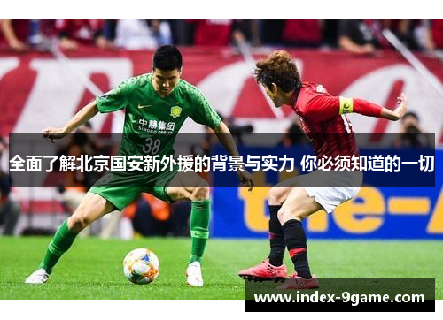 全面了解北京国安新外援的背景与实力 你必须知道的一切 全面了解北京国安新外援的背景与实力 你必须知道的一切