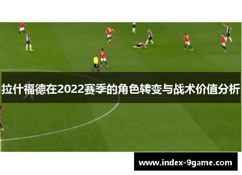 拉什福德在2022赛季的角色转变与战术价值分析 拉什福德在2022赛季的角色转变与战术价值分析