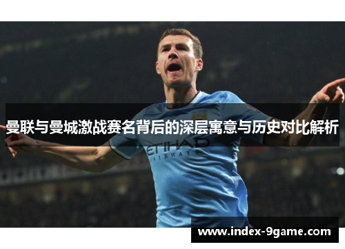 曼联与曼城激战赛名背后的深层寓意与历史对比解析 曼联与曼城激战赛名背后的深层寓意与历史对比解析