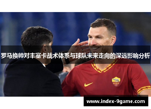 罗马换帅对丰塞卡战术体系与球队未来走向的深远影响分析