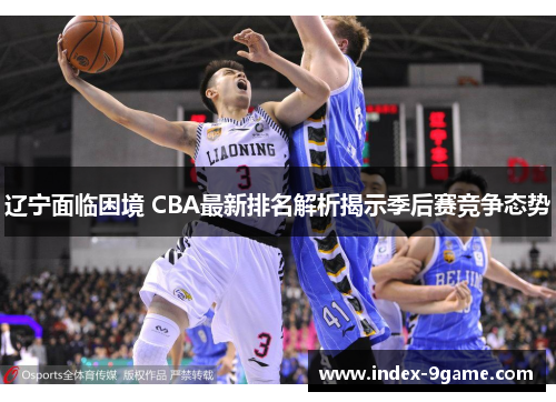 辽宁面临困境 CBA最新排名解析揭示季后赛竞争态势 辽宁面临困境 CBA最新排名解析揭示季后赛竞争态势