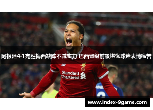 阿根廷4-1完胜梅西缺阵不减实力 巴西晋级前景堪忧球迷表情痛苦 阿根廷4-1完胜梅西缺阵不减实力 巴西晋级前景堪忧球迷表情痛苦