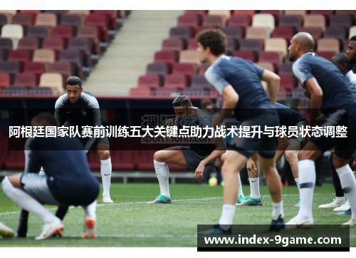 阿根廷国家队赛前训练五大关键点助力战术提升与球员状态调整 阿根廷国家队赛前训练五大关键点助力战术提升与球员状态调整