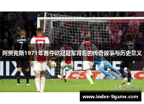 阿贾克斯1971年首夺欧冠冠军背后的传奇故事与历史意义 阿贾克斯1971年首夺欧冠冠军背后的传奇故事与历史意义