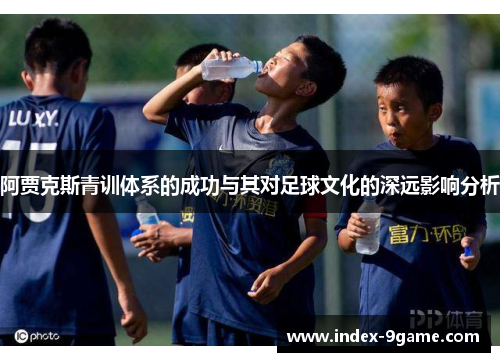 阿贾克斯青训体系的成功与其对足球文化的深远影响分析
